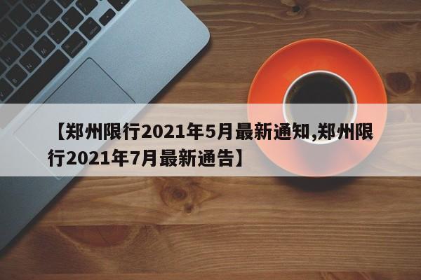 【郑州限行2021年5月最新通知,郑州限行2021年7月最新通告】