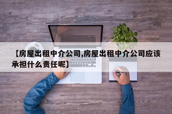 【房屋出租中介公司,房屋出租中介公司应该承担什么责任呢】