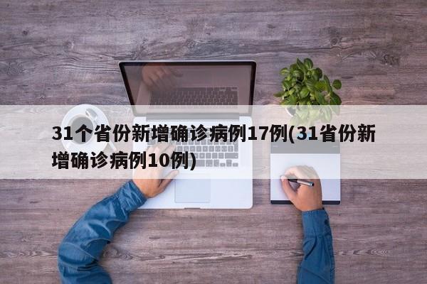 31个省份新增确诊病例17例(31省份新增确诊病例10例)