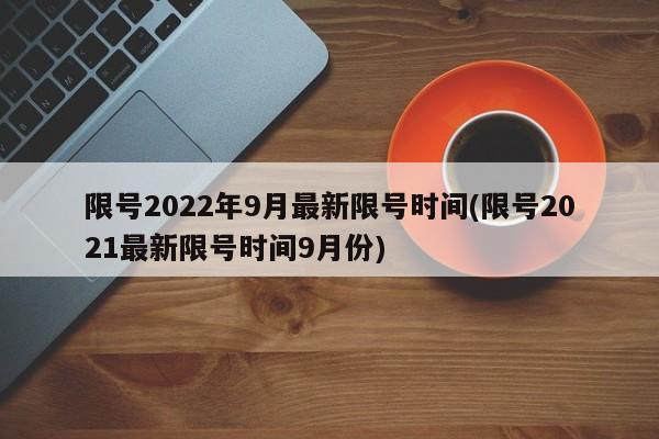 限号2022年9月最新限号时间(限号2021最新限号时间9月份)