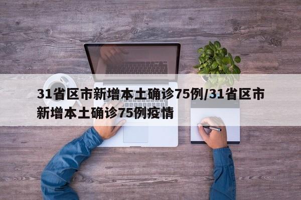 31省区市新增本土确诊75例/31省区市新增本土确诊75例疫情