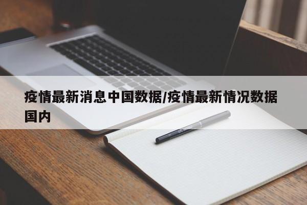 疫情最新消息中国数据/疫情最新情况数据 国内