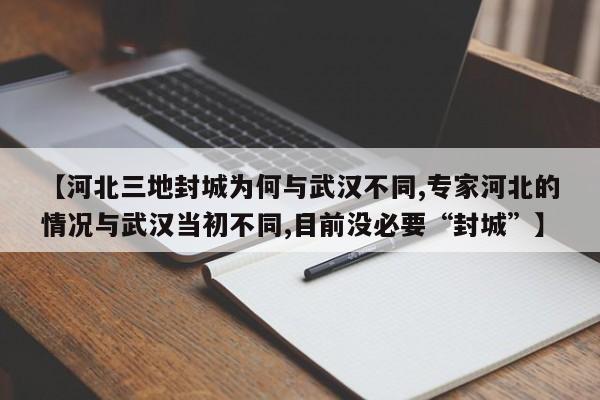 【河北三地封城为何与武汉不同,专家河北的情况与武汉当初不同,目前没必要“封城”】