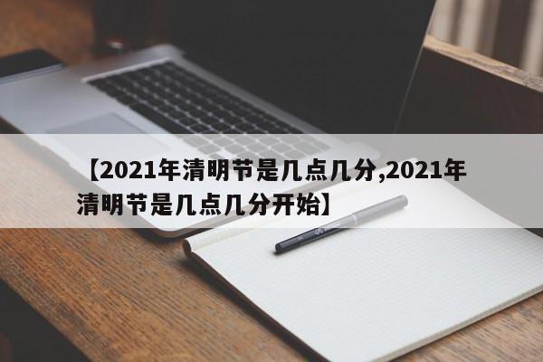 【2021年清明节是几点几分,2021年清明节是几点几分开始】