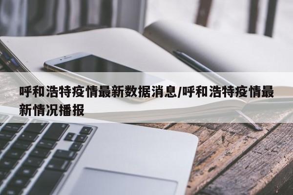 呼和浩特疫情最新数据消息/呼和浩特疫情最新情况播报