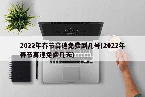 2022年春节高速免费到几号(2022年春节高速免费几天)