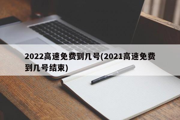 2022高速免费到几号(2021高速免费到几号结束)