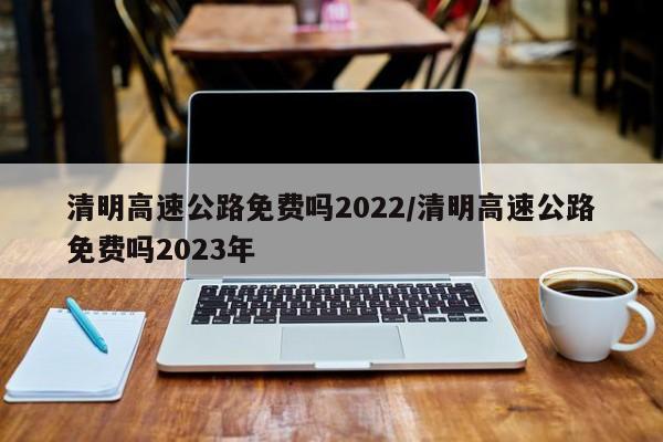 清明高速公路免费吗2022/清明高速公路免费吗2023年