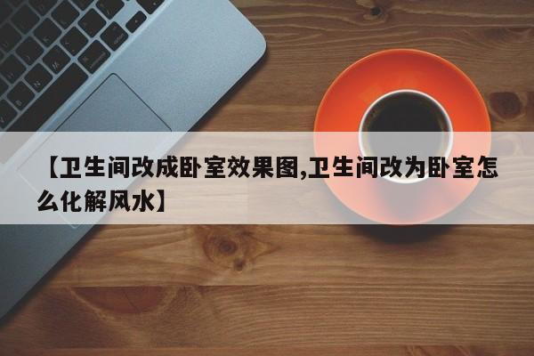 【卫生间改成卧室效果图,卫生间改为卧室怎么化解风水】
