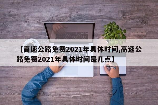 【高速公路免费2021年具体时间,高速公路免费2021年具体时间是几点】