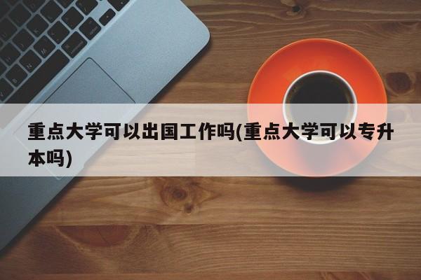 重点大学可以出国工作吗(重点大学可以专升本吗)