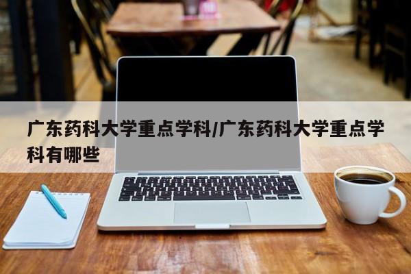 广东药科大学重点学科/广东药科大学重点学科有哪些