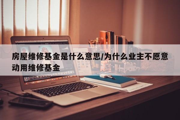 房屋维修基金是什么意思/为什么业主不愿意动用维修基金