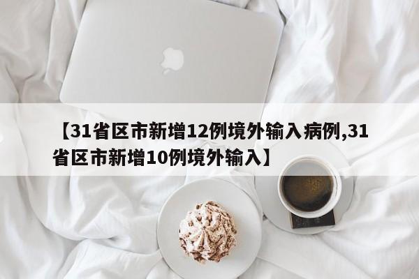 【31省区市新增12例境外输入病例,31省区市新增10例境外输入】