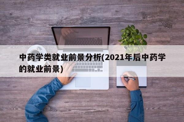 中药学类就业前景分析(2021年后中药学的就业前景)