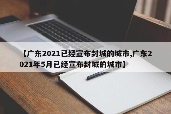 【广东2021已经宣布封城的城市,广东2021年5月已经宣布封城的城市】
