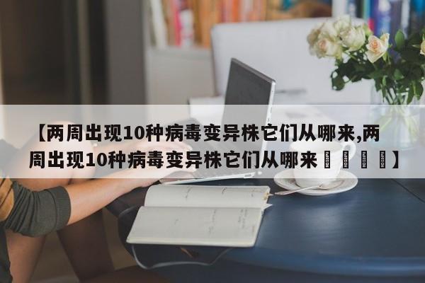 【两周出现10种病毒变异株它们从哪来,两周出现10种病毒变异株它们从哪来😭】