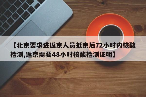【北京要求进返京人员抵京后72小时内核酸检测,返京需要48小时核酸检测证明】