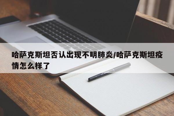哈萨克斯坦否认出现不明肺炎/哈萨克斯坦疫情怎么样了