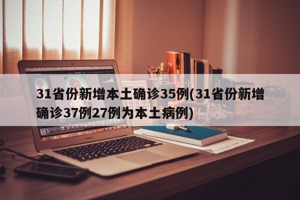 31省份新增本土确诊35例(31省份新增确诊37例27例为本土病例)