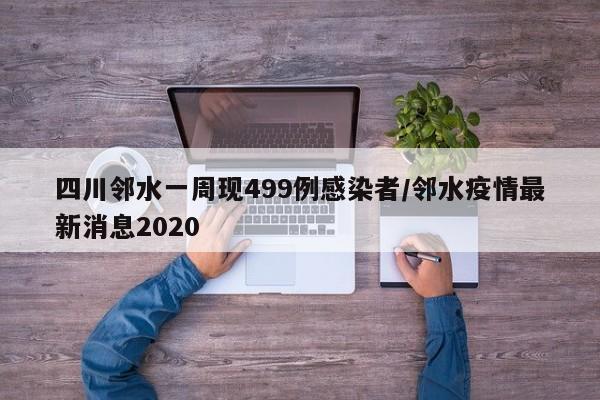 四川邻水一周现499例感染者/邻水疫情最新消息2020