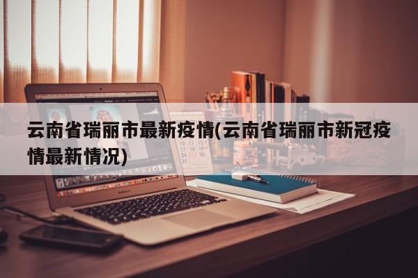 云南省瑞丽市最新疫情(云南省瑞丽市新冠疫情最新情况)