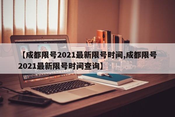 【成都限号2021最新限号时间,成都限号2021最新限号时间查询】