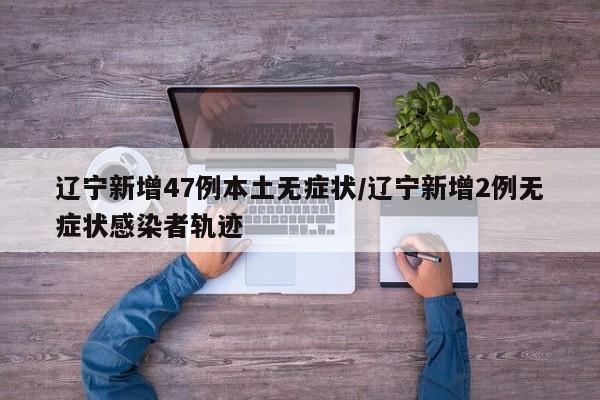 辽宁新增47例本土无症状/辽宁新增2例无症状感染者轨迹