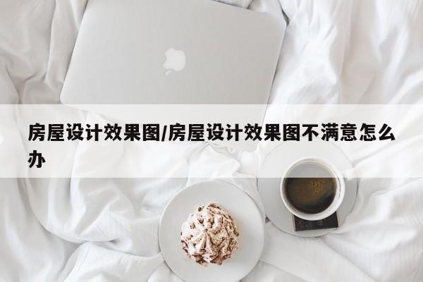 房屋设计效果图/房屋设计效果图不满意怎么办