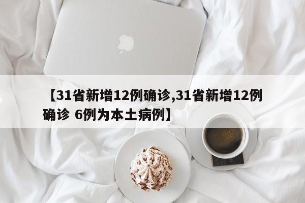 【31省新增12例确诊,31省新增12例确诊 6例为本土病例】