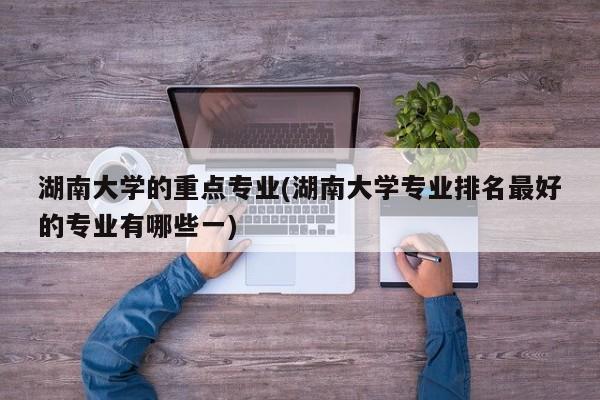 湖南大学的重点专业(湖南大学专业排名最好的专业有哪些一)