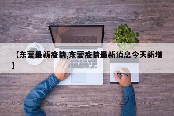 【东营最新疫情,东营疫情最新消息今天新增】